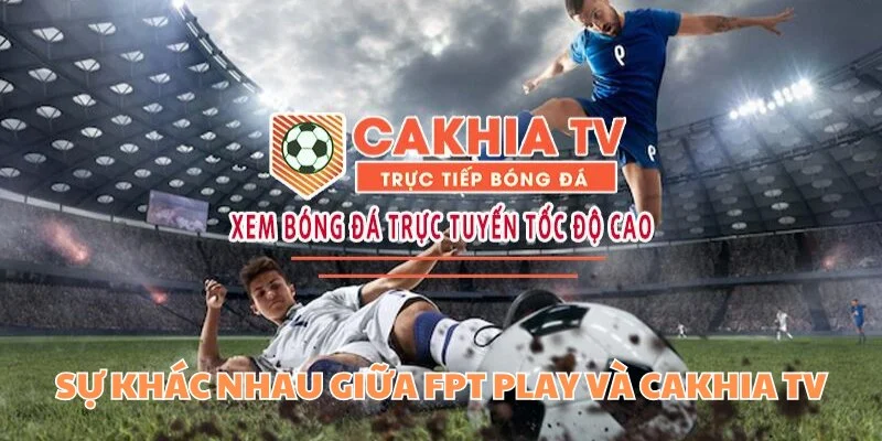 FPT Play Và Cakhia TV - Đâu Sẽ Là Lựa Chọn Tốt Nhất Cho Bạn 4 Sự khác nhau của 2 web xem bóng đá