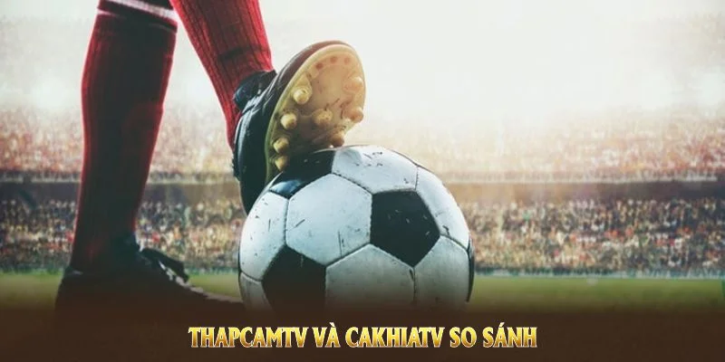 ThapcamTV Và CakhiaTV - Trực Tiếp Bóng Đá Ưu Việt Nhất 2025 4 ThapcamTV và CakhiaTV so sánh gồm chất lượng phát sóng, dịch vụ hỗ trợ