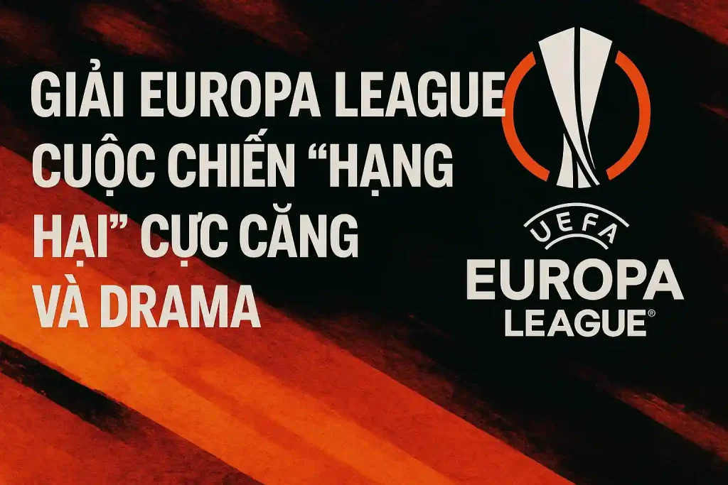 Giải Europa League: Cuộc chiến “hạng hai” cực căng và drama 1 Giải Europa League cực căng