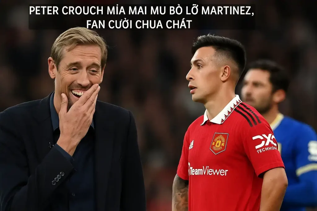 Peter Crouch mỉa mai MU bỏ lỡ Martinez, fan cười chua chát 1 Peter Crouch mỉa mai MU bỏ lỡ Martinez, fan cười chua chát