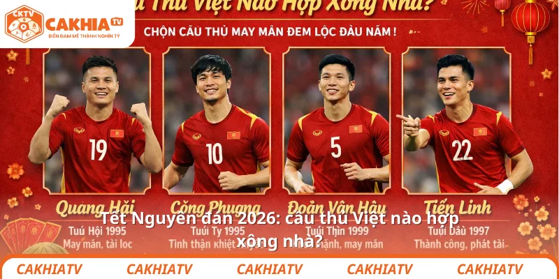 Tết Nguyên đán 2026: cầu thủ Việt nào hợp xông nhà? 1 Tết Nguyên đán 2026: cầu thủ Việt nào hợp xông nhà?