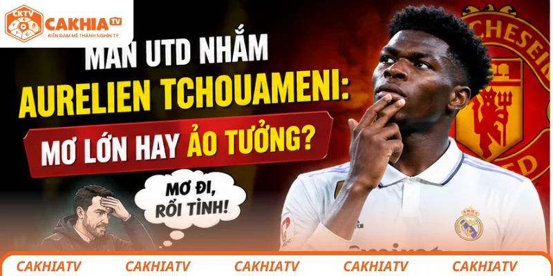 Man Utd nhắm Aurelien Tchouameni: Mơ lớn hay ảo tưởng? 1 Man Utd nhắm Aurelien Tchouameni: Mơ lớn hay ảo tưởng?